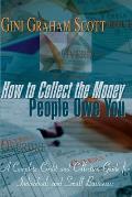 How to Collect the Money People Owe You: A Complete Credit and Collection Guide for Individuals and Small Businesses
