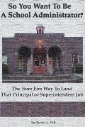 So You Want to Be a School Administrator?: The Sure Fire Way to Land That Principal or Superintendent Job