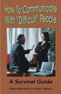 How to Communicate with Difficult People: A Survival Guide for the Office and Life