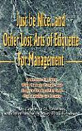 Just Be Nice...and Other Lost Arts of Etiquette for Management: A Mentor to Those Who Manage People and Expect Productivity and Profitability in Retur