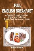 Full English Breakfast: A Ramble Through London, Wales, and Yorkshire: Travel, Adventures, and History