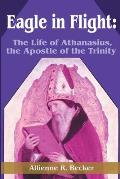 Eagle in Flight The Life of Athanasius the Apostle of the Trinity