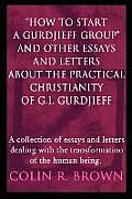 How to start a Gurdjieff Group and Other Essays and Letters About the Practical Christianity of G.I. Gurdjieff: A collection of essays and letters d