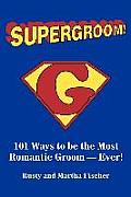 Supergroom!: 101 Ways to be the Most Romantic Groom--EVER!