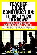 Teacher Under Construction: Things I Wish I'd Known!: A Survival Handbook for New Middle School Teachers