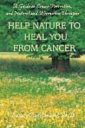 Help Nature to Heal You From Cancer: A Guide on Cancer Prevention, and Natural and Alternative Therapies