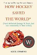 How Hockey Saved the World*: (*And Defeated George W. Bush, But Not Necessarily in That Order)