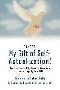 Cancer: My Gift of Self-Actualization!: How I Converted My Cancer Diagnosis from a Tragedy to a Gift