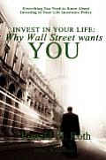Invest in Your Life: Why Wall Street wants YOU: Everything You Need to Know About Investing in Your Life Insurance Policy