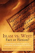 Islam vs. West: Fact or Fiction?: A brief historical, political, theological, philosophical, and psychological perspective