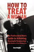 How to Treat a Woman: The Professional Man's Guide to Achieving Meaningful Relationships with Women of the Modern Era