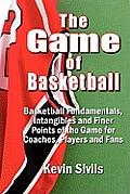 The Game of Basketball: Basketball Fundamentals, Intangibles and Finer Points of the Game for Coaches, Players and Fans