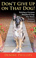 Don't Give Up on That Dog!: Raising a German Shepherd Dog: The Many Lessons Learned
