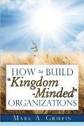 How To Build Kingdom Minded Organizations: Good News for Tumultuous Times: Giving Your Employees a Hope and a Future in this Upside Down World.