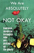We Are Absolutely Not Okay: Fourteen Stories by Teenagers Who Are Picking Up the Pieces