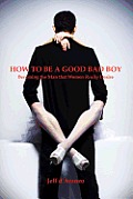 How To Be a Good Bad Boy: Becoming the Man That Women Really Desire