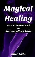 Magical Healing: How to Use Your Mind to Heal Yourself and Others