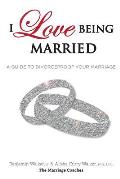 I Love Being Married: A Guide to Divorceproof Your Marriage