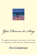You Deserve to Sing: Thoughts and Questions about the Value of Singing for the Modern Human Being.