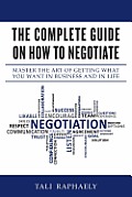 The Complete Guide On How To Negotiate: Master the Art of Getting What You Want in Business and in Life