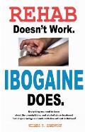 Rehab Doesn't Work - Ibogaine Does: The overnight drug and alcohol abuse treatment that stops cravings and ends addiction without withdrawal