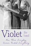 Violet the Band: : How Three Everyday Women Rocked Everything