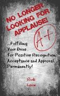 No Longer Looking for Applause!: ...fulfilling your drive for positive recognition, acceptance and approval, permanently!