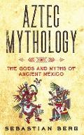 Aztec Mythology The Gods & Myths of Ancient Mexico