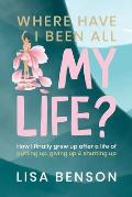 Where have I been all my life: How I Finally grew up after a life of putting up, giving up and shutting up