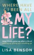 Where Have I Been All My Life?: How I Finally grew up after a life of putting up, giving up and shutting up