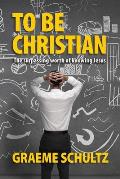 To Be Christian: The surpassing worth of knowing Jesus