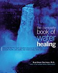 The Complete Book of Water Healing: Using the Earth's Most Essential Resource to Cure Illness, Promote Health, and Soothe and Restore Body, Mind, and