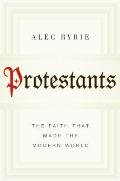 Protestants The Faith That Made the Modern World