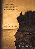 I Should Be Extremely Happy In Your Company A Novel of Lewis & Clark