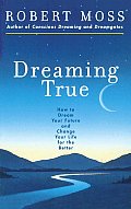 Dreaming True How to Dream Your Future & Change Your Life for the Better