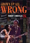 Grown Up All Wrong 75 Great Rock & Pop Artists from Vaudeville to Techno