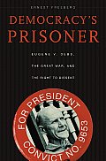 Democracys Prisoner Eugene V Debs the Great War & the Right to Dissent