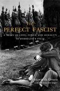 Perfect Fascist A Story of Love Power & Morality in Mussolinis Italy