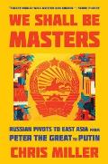 We Shall Be Masters Russian Pivots to East Asia from Peter the Great to Putin