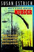 Getting Away with Murder How Politics Is Destroying the Criminal Justice System