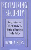 Socializing Security: Progressive-Era Economists and the Origins of American Social Policy