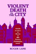 Violent Death in the City: Suicide, Accident, and Murder in Nineteenth-Century Philadelphia