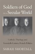 Soldiers of God in a Secular World: Catholic Theology and Twentieth-Century French Politics