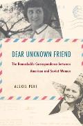 Dear Unknown Friend: The Remarkable Correspondence Between American and Soviet Women