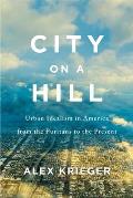 City on a Hill Urban Idealism in America from the Puritans to the Present