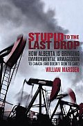 Stupid to the Last Drop How Alberta Is Bringing Environmental Armageddon to Canada & Doesnt Seem to Care