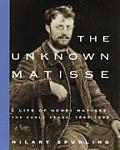 Unknown Matisse A Life of Henri Matisse The Early Years 1869 1908