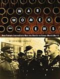 War Women & the News How Female Journalists Won the Battle to Cover World War II