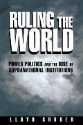 Ruling the World Power Politics & the Rise of Supranational Institutions