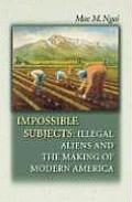 Impossible Subjects Illegal Aliens & the Making of Modern America